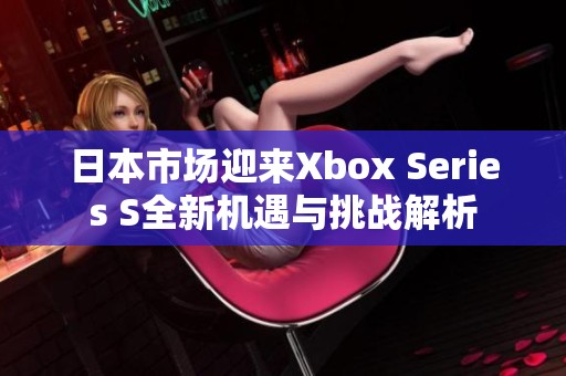 日本市场迎来Xbox Series S全新机遇与挑战解析