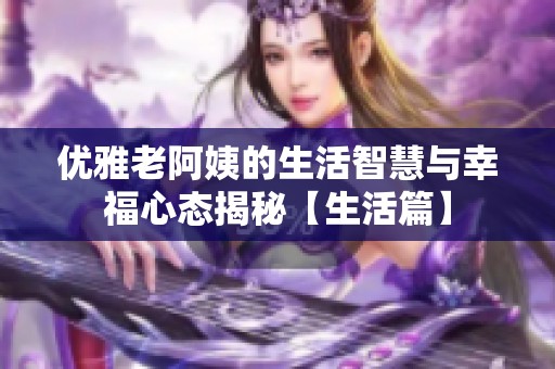 优雅老阿姨的生活智慧与幸福心态揭秘【生活篇】