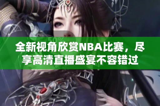 全新视角欣赏NBA比赛，尽享高清直播盛宴不容错过