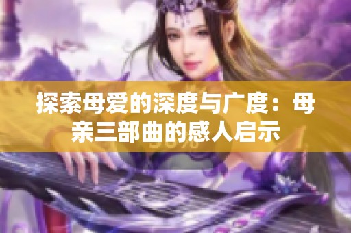 探索母爱的深度与广度：母亲三部曲的感人启示