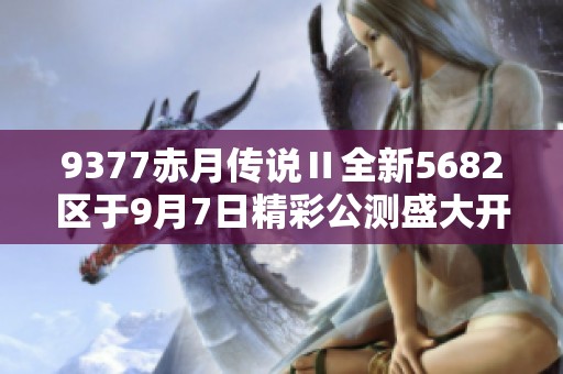 9377赤月传说Ⅱ全新5682区于9月7日精彩公测盛大开启