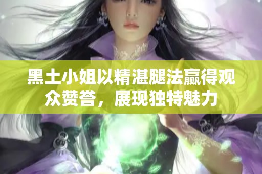 黑土小姐以精湛腿法赢得观众赞誉，展现独特魅力