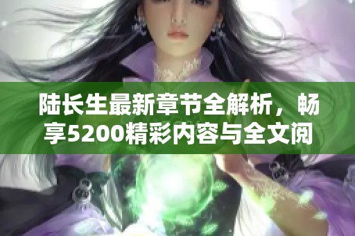 陆长生最新章节全解析，畅享5200精彩内容与全文阅读体验