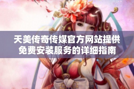 天美传奇传媒官方网站提供免费安装服务的详细指南