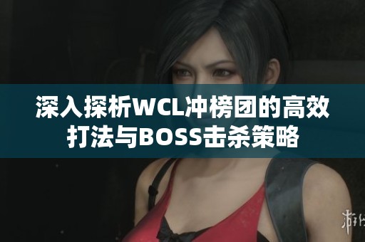 深入探析WCL冲榜团的高效打法与BOSS击杀策略