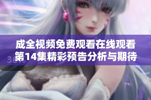 成全视频免费观看在线观看第14集精彩预告分析与期待分享