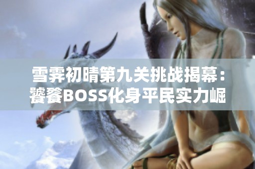 雪霁初晴第九关挑战揭幕：饕餮BOSS化身平民实力崛起