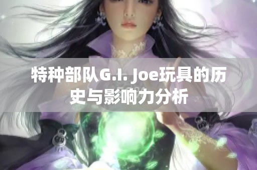 特种部队G.I. Joe玩具的历史与影响力分析