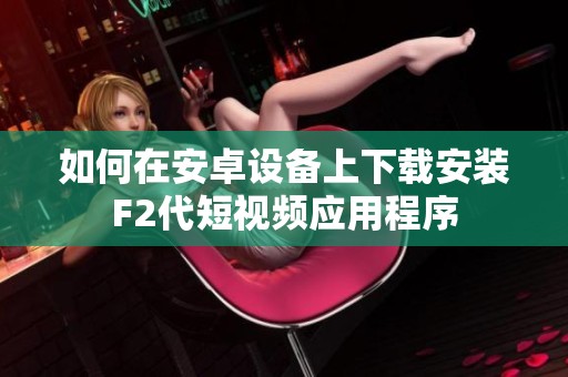 如何在安卓设备上下载安装F2代短视频应用程序