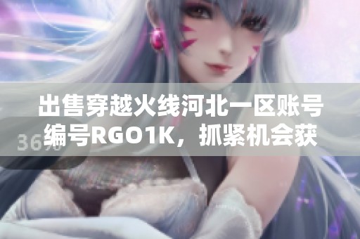 出售穿越火线河北一区账号编号RGO1K，抓紧机会获取新战力