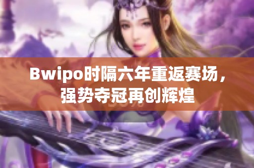 Bwipo时隔六年重返赛场，强势夺冠再创辉煌