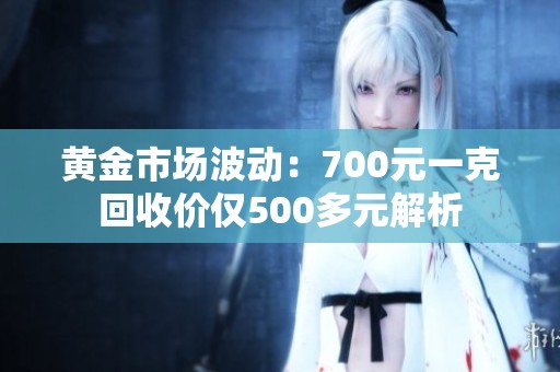 黄金市场波动：700元一克回收价仅500多元解析