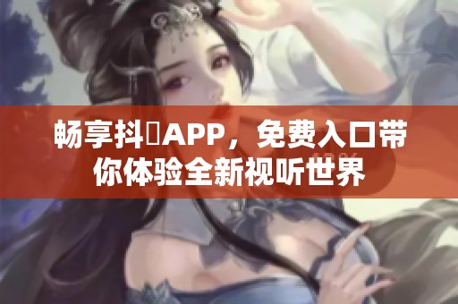 畅享抖抈APP，免费入口带你体验全新视听世界