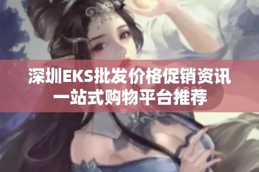 深圳EKS批发价格促销资讯一站式购物平台推荐