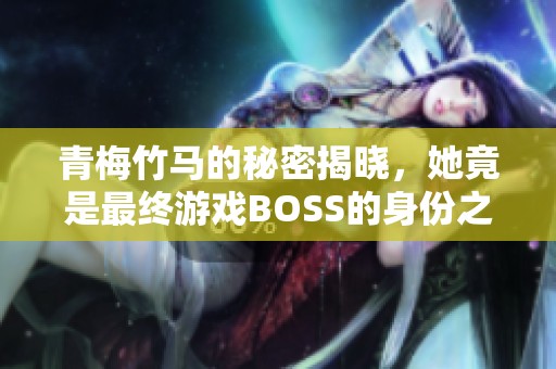 青梅竹马的秘密揭晓，她竟是最终游戏BOSS的身份之谜