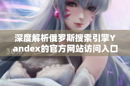 深度解析俄罗斯搜索引擎Yandex的官方网站访问入口