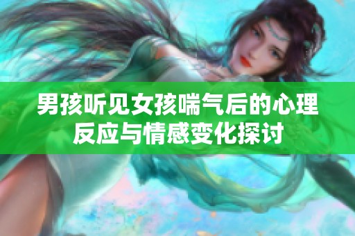 男孩听见女孩喘气后的心理反应与情感变化探讨