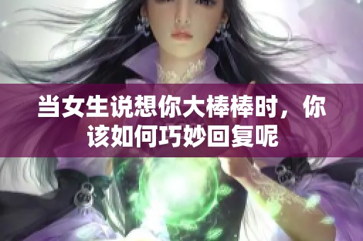 当女生说想你大棒棒时，你该如何巧妙回复呢