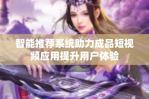 智能推荐系统助力成品短视频应用提升用户体验