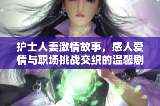 护士人妻激情故事，感人爱情与职场挑战交织的温馨剧集