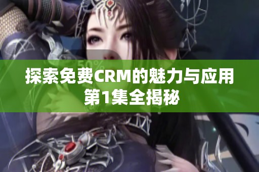 探索免费CRM的魅力与应用 第1集全揭秘