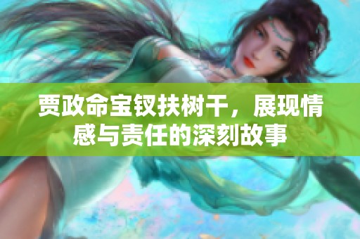 贾政命宝钗扶树干，展现情感与责任的深刻故事