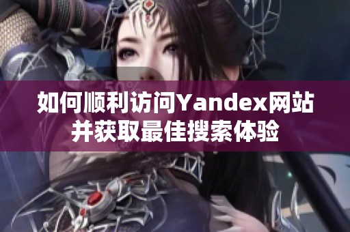 如何顺利访问Yandex网站并获取最佳搜索体验